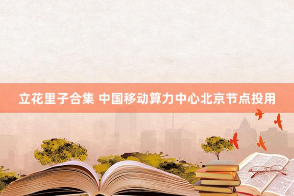 立花里子合集 中国移动算力中心北京节点投用