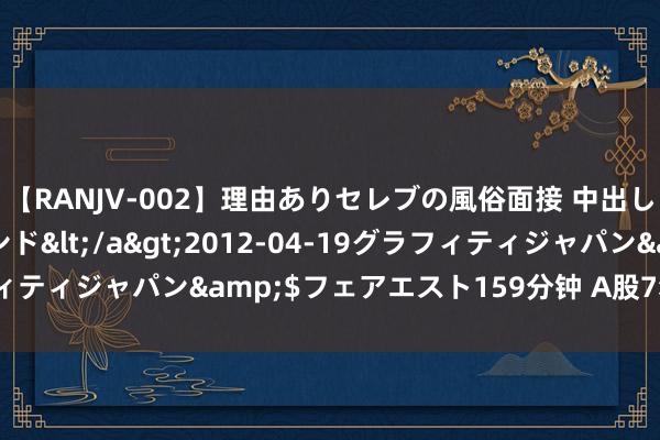 【RANJV-002】理由ありセレブの風俗面接 中出しできる人妻ソープランド</a>2012-04-19グラフィティジャパン&$フェアエスト159分钟 A股7×24快讯直播