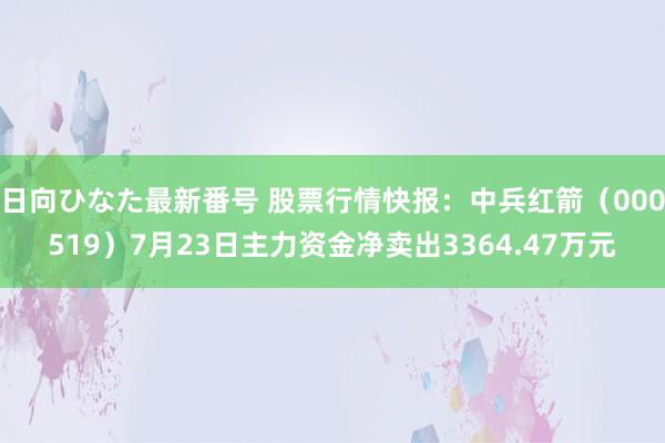 日向ひなた最新番号 股票行情快报：中兵红箭（000519）7月23日主力资金净卖出3364.47万元
