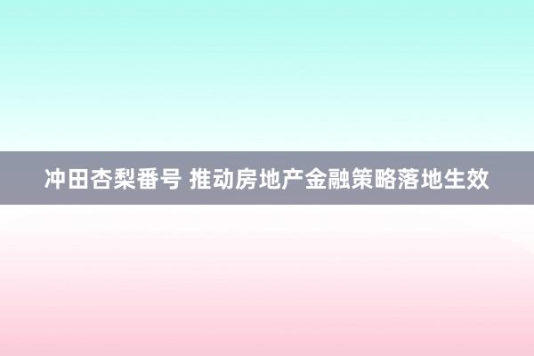 冲田杏梨番号 推动房地产金融策略落地生效