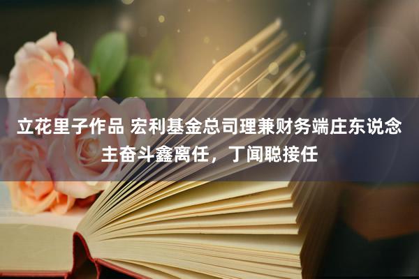 立花里子作品 宏利基金总司理兼财务端庄东说念主奋斗鑫离任，丁闻聪接任