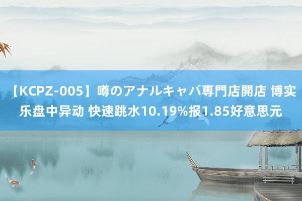 【KCPZ-005】噂のアナルキャバ専門店開店 博实乐盘中异动 快速跳水10.19%报1.85好意思元