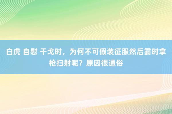 白虎 自慰 干戈时，为何不可假装征服然后霎时拿枪扫射呢？原因很通俗