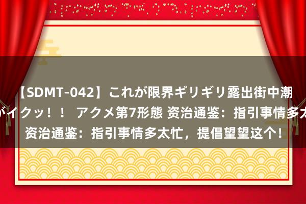 【SDMT-042】これが限界ギリギリ露出街中潮吹き アクメ自転車がイクッ！！ アクメ第7形態 资治通鉴：指引事情多太忙，提倡望望这个！