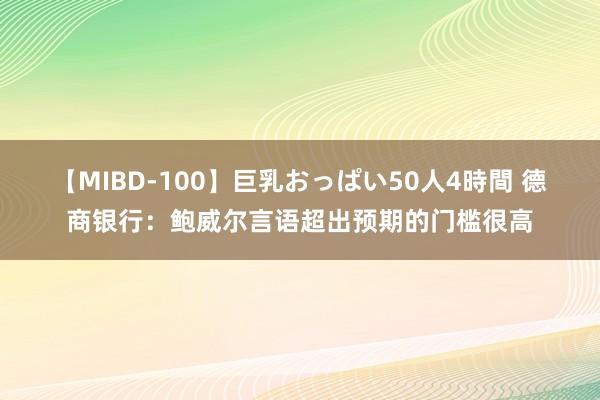 【MIBD-100】巨乳おっぱい50人4時間 德商银行：鲍威尔言语超出预期的门槛很高