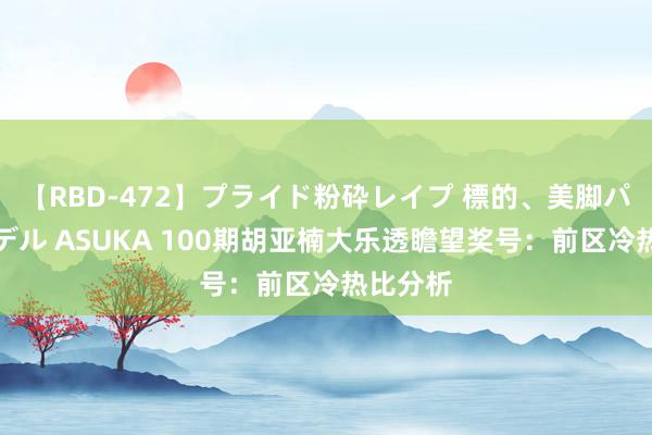 【RBD-472】プライド粉砕レイプ 標的、美脚パーツモデル ASUKA 100期胡亚楠大乐透瞻望奖号：前区冷热比分析