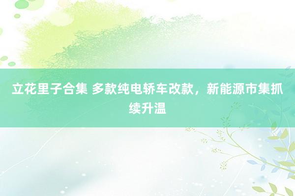 立花里子合集 多款纯电轿车改款，新能源市集抓续升温