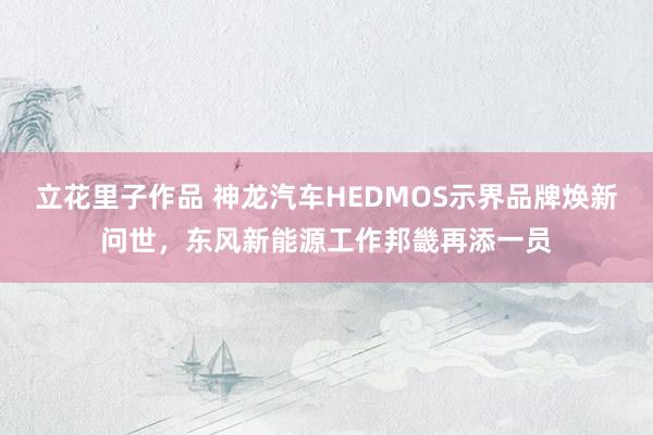 立花里子作品 神龙汽车HEDMOS示界品牌焕新问世，东风新能源工作邦畿再添一员