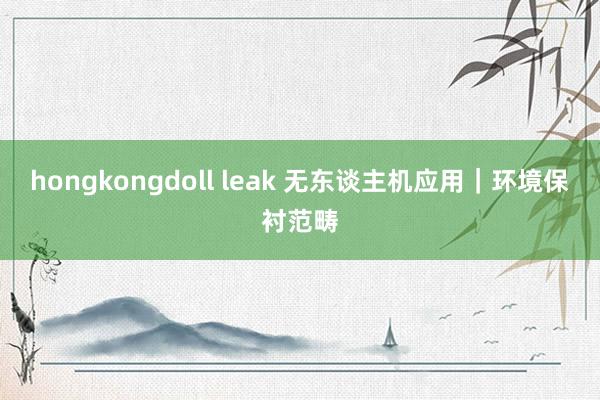 hongkongdoll leak 无东谈主机应用｜环境保衬范畴
