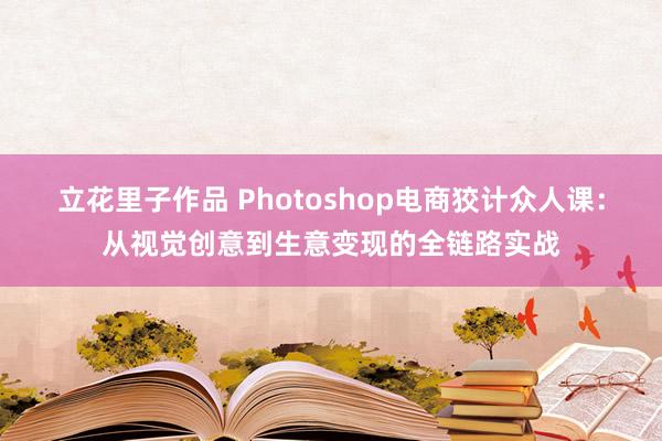 立花里子作品 Photoshop电商狡计众人课：从视觉创意到生意变现的全链路实战