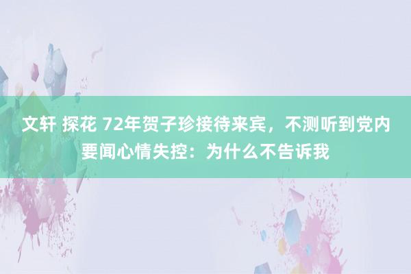 文轩 探花 72年贺子珍接待来宾，不测听到党内要闻心情失控：为什么不告诉我