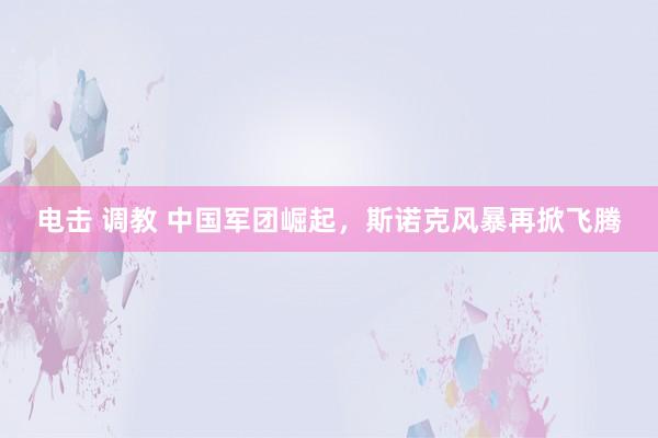 电击 调教 中国军团崛起，斯诺克风暴再掀飞腾
