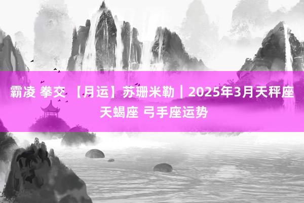 霸凌 拳交 【月运】苏珊米勒︱2025年3月天秤座 天蝎座 弓手座运势