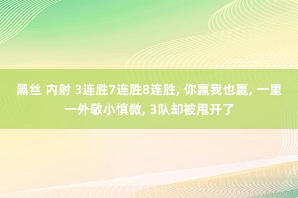 黑丝 内射 3连胜7连胜8连胜, 你赢我也赢, 一里一外敬小慎微, 3队却被甩开了