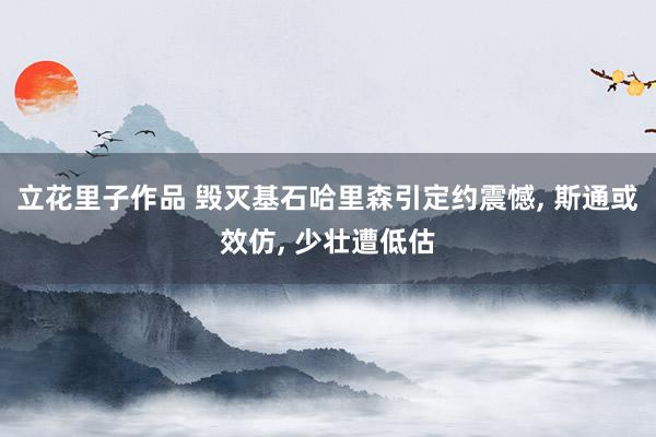 立花里子作品 毁灭基石哈里森引定约震憾, 斯通或效仿, 少壮遭低估