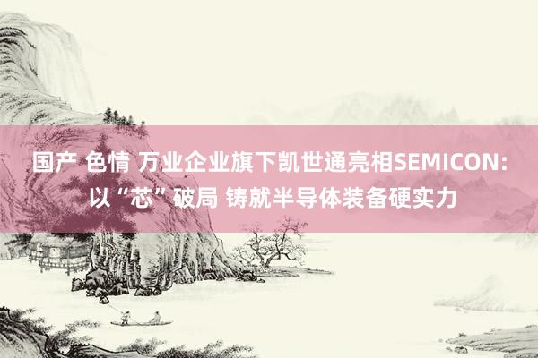 国产 色情 万业企业旗下凯世通亮相SEMICON: 以“芯”破局 铸就半导体装备硬实力