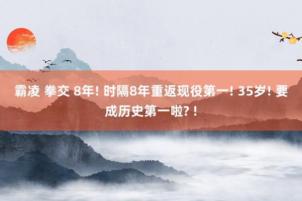 霸凌 拳交 8年! 时隔8年重返现役第一! 35岁! 要成历史第一啦? !