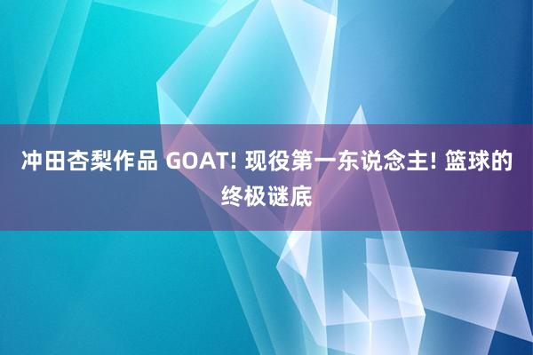 冲田杏梨作品 GOAT! 现役第一东说念主! 篮球的终极谜底