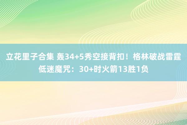 立花里子合集 轰34+5秀空接背扣！格林破战雷霆低迷魔咒：30+时火箭13胜1负
