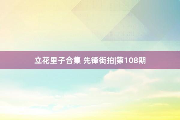 立花里子合集 先锋街拍|第108期