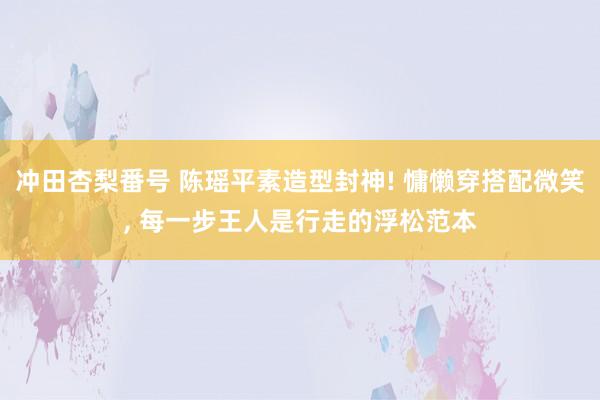 冲田杏梨番号 陈瑶平素造型封神! 慵懒穿搭配微笑, 每一步王人是行走的浮松范本