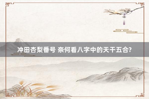 冲田杏梨番号 奈何看八字中的天干五合?