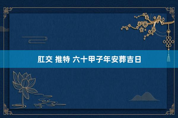 肛交 推特 六十甲子年安葬吉日