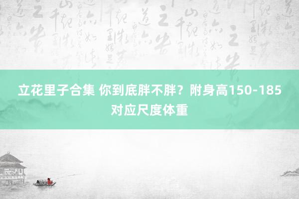 立花里子合集 你到底胖不胖？附身高150-185对应尺度体重