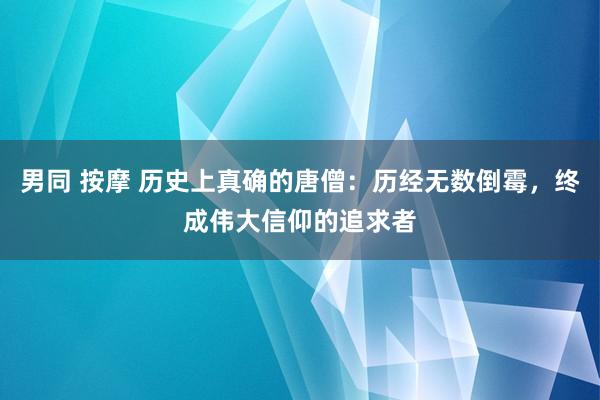 男同 按摩 历史上真确的唐僧：历经无数倒霉，终成伟大信仰的追求者