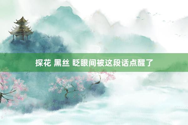 探花 黑丝 眨眼间被这段话点醒了