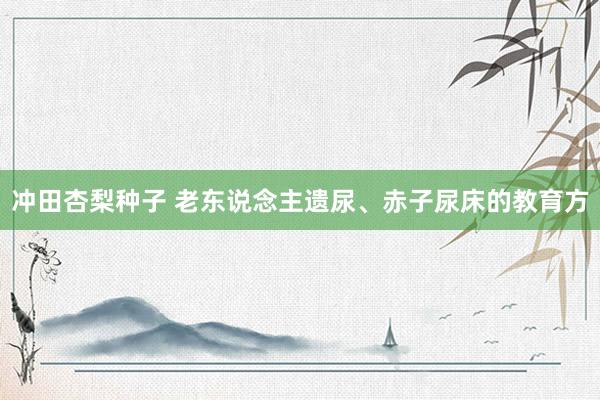 冲田杏梨种子 老东说念主遗尿、赤子尿床的教育方