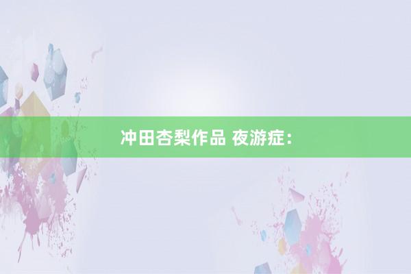 冲田杏梨作品 夜游症：