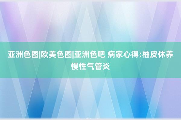 亚洲色图|欧美色图|亚洲色吧 病家心得:柚皮休养慢性气管炎
